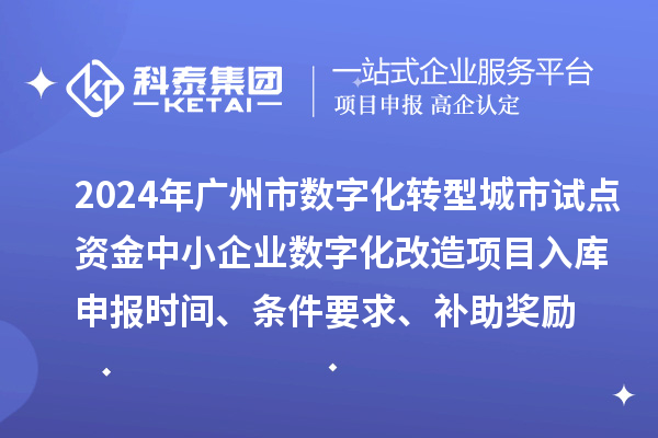 2024年廣州市數(shù)字化轉(zhuǎn)型城市試點(diǎn)專項(xiàng)資金中小企業(yè)數(shù)字化改造項(xiàng)目入庫(kù)申報(bào)時(shí)間、條件要求、補(bǔ)助獎(jiǎng)勵(lì)