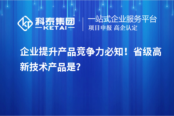 企業(yè)提升產(chǎn)品競爭力必知！省級高新技術(shù)產(chǎn)品是？