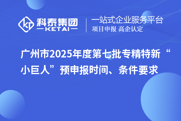 廣州市2025年度第七批專精特新“小巨人”預(yù)申報(bào)時(shí)間、條件要求