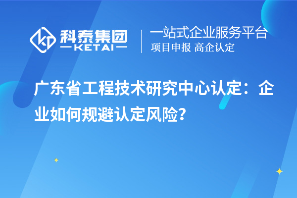 廣東<a href=http://www.xinshancheng.cn/fuwu/gongchengzhongxin.html target=_blank class=infotextkey>省工程技術研究中心認定</a>：企業(yè)如何規(guī)避認定風險？