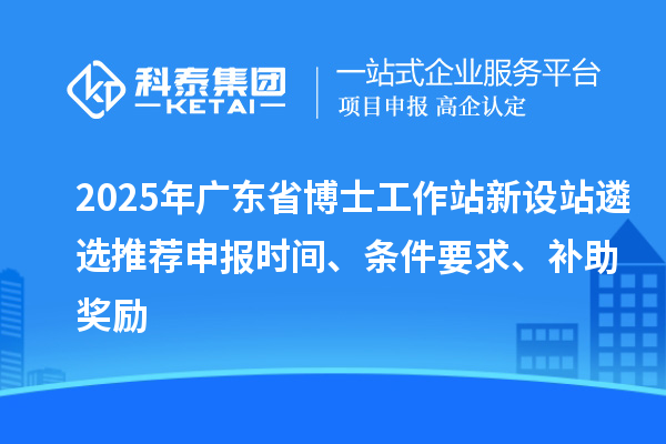 2025年廣東省博士工作站新設(shè)站遴選推薦申報(bào)時(shí)間、條件要求、補(bǔ)助獎(jiǎng)勵(lì)