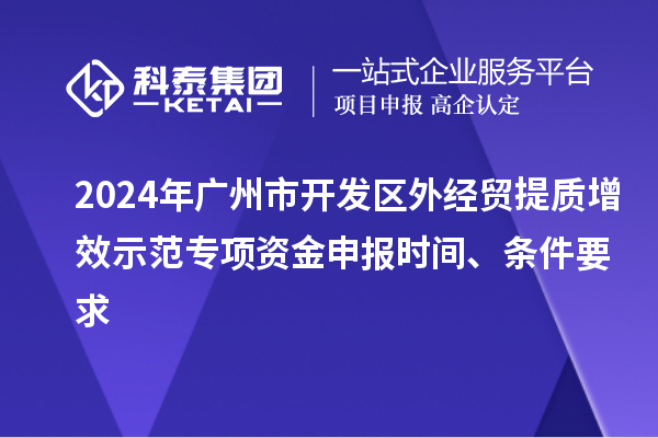 2024年廣州市開發(fā)區(qū)外經(jīng)貿(mào)提質(zhì)增效示范專項(xiàng)資金申報(bào)時(shí)間、條件要求