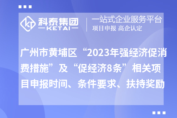 廣州市黃埔區(qū)“2023年強經(jīng)濟(jì)促消費措施”及“促經(jīng)濟(jì)8條”相關(guān)<a href=http://www.xinshancheng.cn/shenbao.html target=_blank class=infotextkey>項目申報</a>時間、條件要求、扶持獎勵