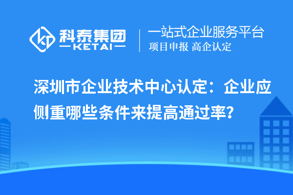 <a href=http://www.xinshancheng.cn/shenzhen/ target=_blank class=infotextkey>深圳市企業(yè)技術(shù)中心</a>認(rèn)定：企業(yè)應(yīng)側(cè)重哪些條件來提高通過率？