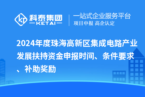 2024年度珠海高新區(qū)集成電路產(chǎn)業(yè)發(fā)展扶持資金申報(bào)時(shí)間、條件要求、補(bǔ)助獎(jiǎng)勵(lì)