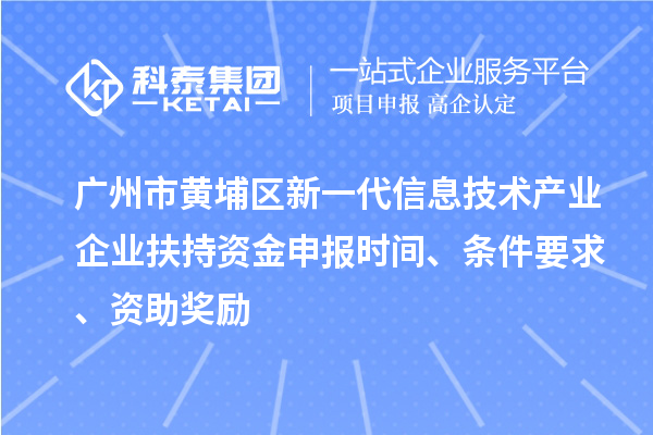 廣州市黃埔區(qū)新一代信息技術(shù)產(chǎn)業(yè)企業(yè)扶持資金申報時間、條件要求、資助獎勵