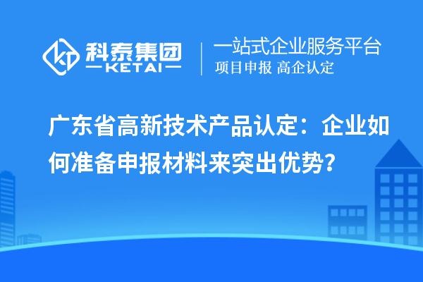 廣東省高新技術(shù)產(chǎn)品認(rèn)定：企業(yè)如何準(zhǔn)備申報(bào)材料來突出優(yōu)勢？