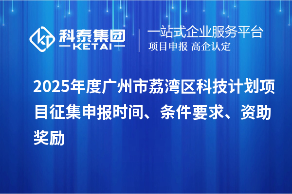 2025年度廣州市荔灣區(qū)科技計(jì)劃項(xiàng)目征集申報(bào)時(shí)間、條件要求、資助獎(jiǎng)勵(lì)