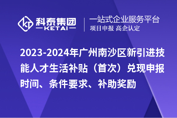 2023-2024年廣州南沙區(qū)新引進(jìn)技能人才生活補(bǔ)貼（首次）兌現(xiàn)申報(bào)時(shí)間、條件要求、補(bǔ)助獎(jiǎng)勵(lì)