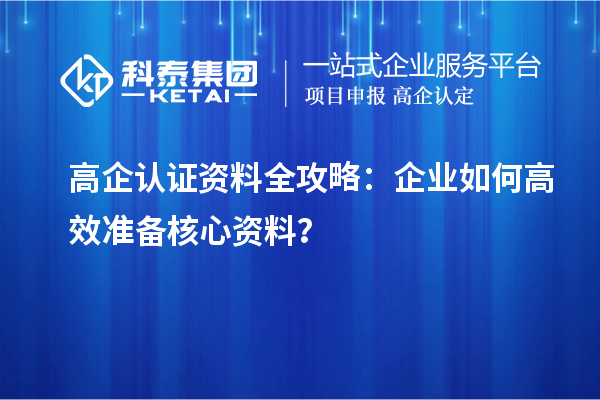 高企認(rèn)證資料全攻略：企業(yè)如何高效準(zhǔn)備核心資料？