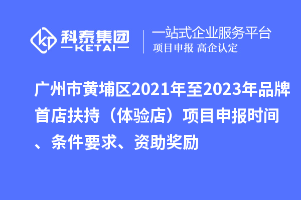 廣州市黃埔區(qū)2021年至2023年品牌首店扶持（體驗(yàn)店）項(xiàng)目申報(bào)時(shí)間、條件要求、資助獎(jiǎng)勵(lì)