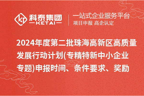 2024年度第二批珠海高新區(qū)高質(zhì)量發(fā)展行動(dòng)計(jì)劃(專精特新中小企業(yè)專題)申報(bào)時(shí)間、條件要求、資助獎(jiǎng)勵(lì)