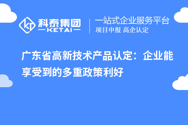 廣東省高新技術產品認定：企業(yè)能享受到的多重政策利好
