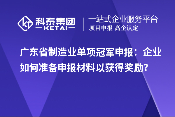 廣東省制造業(yè)單項(xiàng)冠軍申報(bào)：企業(yè)如何準(zhǔn)備申報(bào)材料以獲得獎(jiǎng)勵(lì)？
