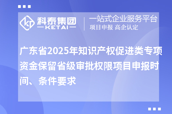 廣東省2025年知識(shí)產(chǎn)權(quán)促進(jìn)類專項(xiàng)資金保留省級(jí)審批權(quán)限項(xiàng)目申報(bào)時(shí)間、條件要求
