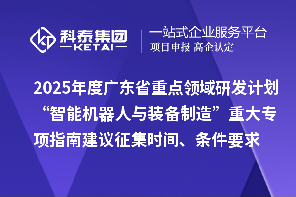 2025年度廣東省重點領域研發(fā)計劃“智能機器人與裝備制造”重大專項指南建議征集申報時間、條件要求