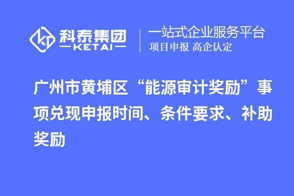 廣州市黃埔區(qū)“能源審計獎勵”事項兌現(xiàn)申報時間、條件要求、補助獎勵