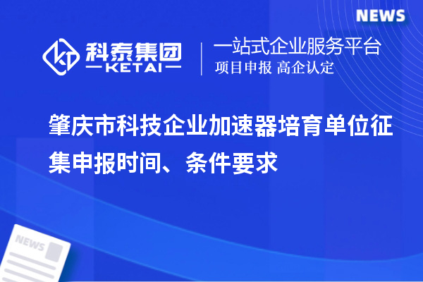肇慶市科技企業(yè)加速器培育單位征集申報時間、條件要求
