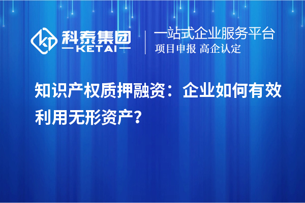 知識產(chǎn)權(quán)質(zhì)押融資：企業(yè)如何有效利用無形資產(chǎn)？