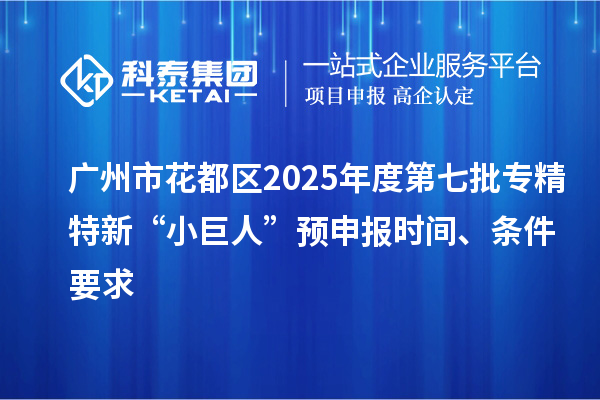 廣州市花都區(qū)2025年度第七批專精特新“小巨人”預申報時間、條件要求