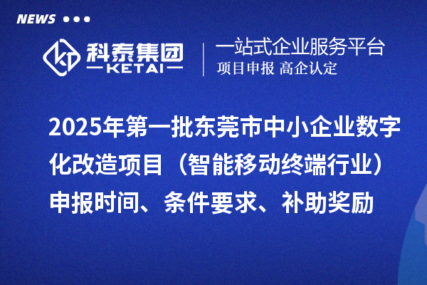 2025年第一批東莞市數(shù)字化轉型城市試點中小企業(yè)數(shù)字化改造項目（智能移動終端行業(yè)）申報時間、條件要求、補助獎勵