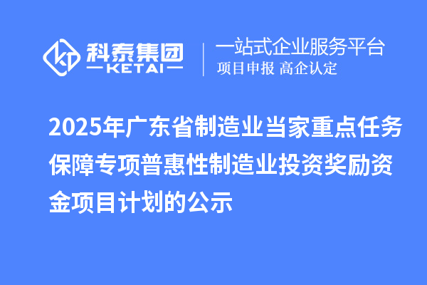 2025年廣東省制造業(yè)當(dāng)家重點任務(wù)保障專項普惠性制造業(yè)投資獎勵資金項目計劃的公示