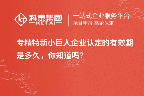 專精特新小巨人企業(yè)認(rèn)定的有效期是多久，你知道嗎？