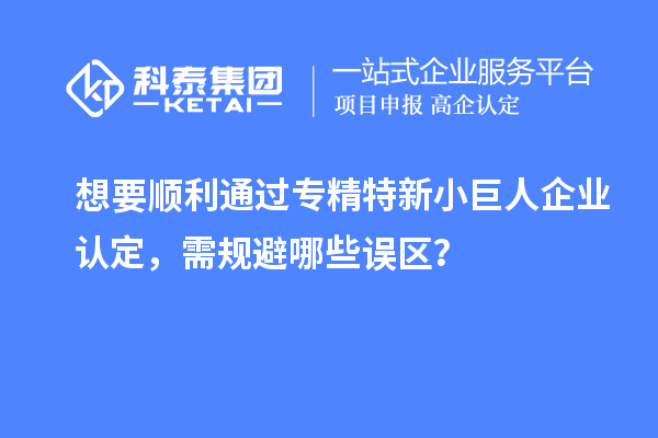 想要順利通過專精特新小巨人企業(yè)認(rèn)定，需規(guī)避哪些誤區(qū)？