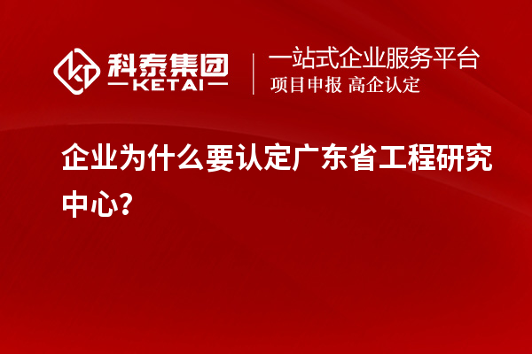 企業(yè)為什么要認定廣東省工程研究中心？