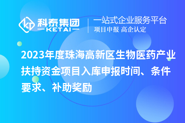 2023年度珠海高新區(qū)生物醫(yī)藥產(chǎn)業(yè)扶持資金項目入庫申報時間、條件要求、補助獎勵
