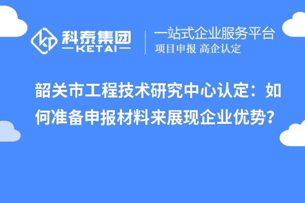 韶關(guān)市工程技術(shù)研究中心認(rèn)定：如何準(zhǔn)備申報材料來展現(xiàn)企業(yè)優(yōu)勢？
