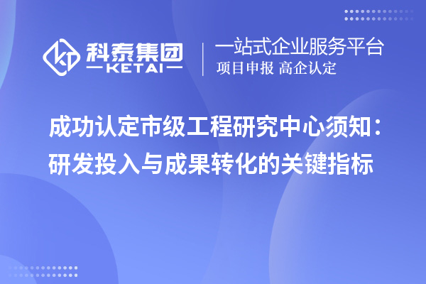 成功認定市級工程研究中心須知：研發(fā)投入與成果轉化的關鍵指標