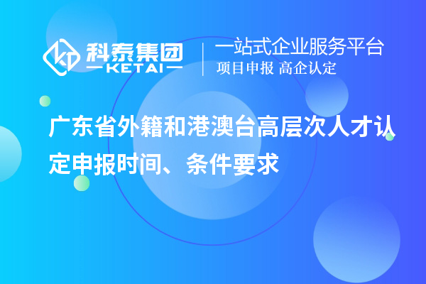 廣東省外籍和港澳臺高層次人才認定申報時間、條件要求