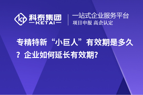 專精特新“小巨人”有效期是多久？企業(yè)如何延長有效期？