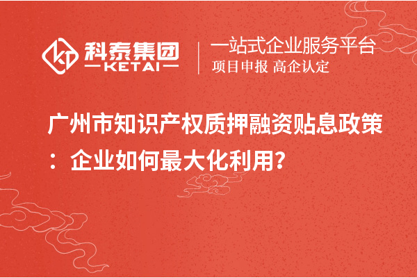 廣州市知識產(chǎn)權(quán)質(zhì)押融資貼息政策：企業(yè)如何最大化利用？