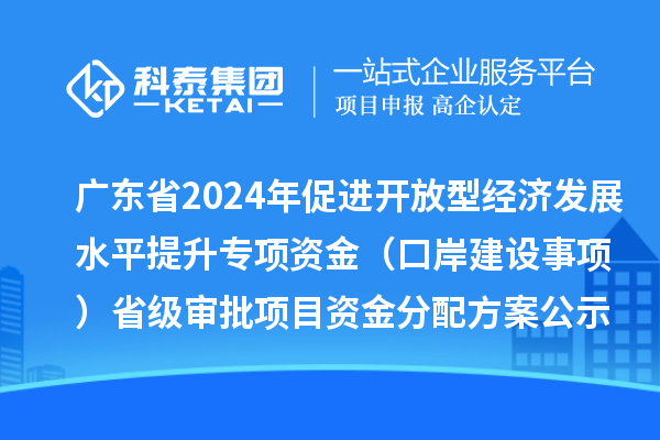 廣東省2024年促進(jìn)開放型經(jīng)濟(jì)發(fā)展水平提升專項資金（口岸建設(shè)事項）省級審批項目資金分配方案的公示