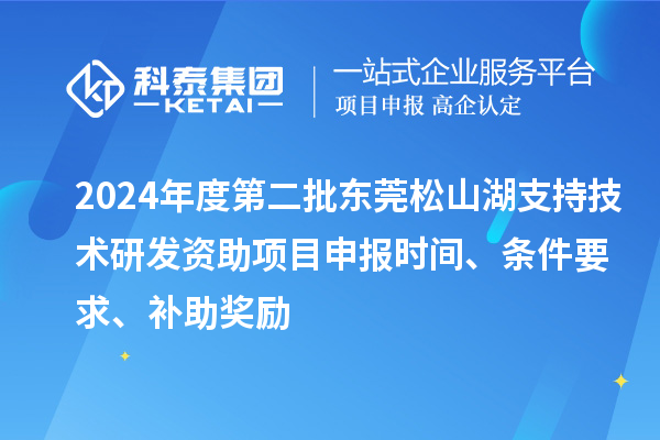 2024年度第二批東莞松山湖支持技術(shù)研發(fā)資助項(xiàng)目申報(bào)時(shí)間、條件要求、補(bǔ)助獎(jiǎng)勵(lì)