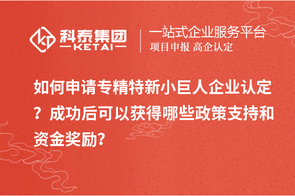 如何申請專精特新小巨人企業(yè)認(rèn)定？成功后可以獲得哪些政策支持和資金獎勵？