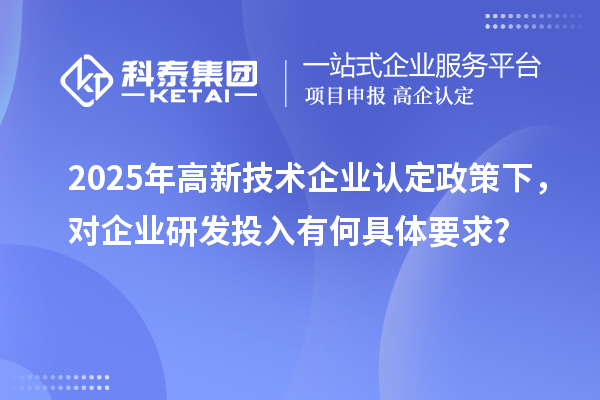 2025年高新技術(shù)企業(yè)認(rèn)定政策下，對企業(yè)研發(fā)投入有何具體要求？