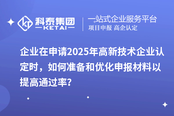 企業(yè)在申請2025年高新技術(shù)企業(yè)認(rèn)定時(shí)，如何準(zhǔn)備和優(yōu)化申報(bào)材料以提高通過率？