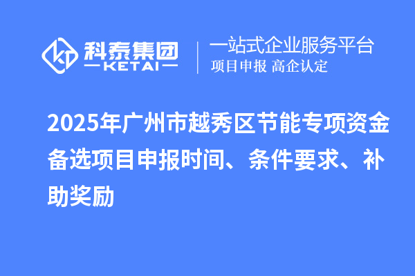 2025年廣州市越秀區(qū)節(jié)能專項(xiàng)資金備選項(xiàng)目申報(bào)時(shí)間、條件要求、補(bǔ)助獎(jiǎng)勵(lì)