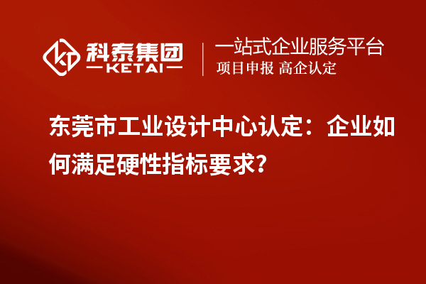 東莞市工業(yè)設(shè)計中心認(rèn)定：企業(yè)如何滿足硬性指標(biāo)要求？