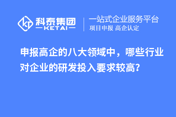 申報高企的八大領(lǐng)域中，哪些行業(yè)對企業(yè)的研發(fā)投入要求較高？