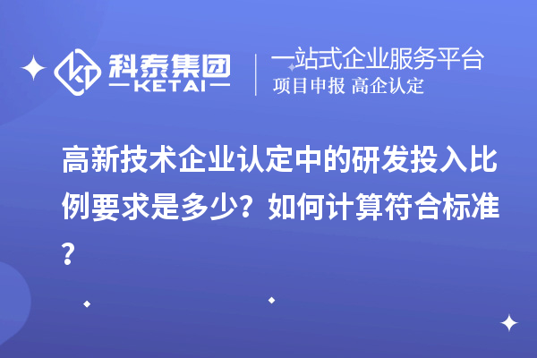 高新技術(shù)企業(yè)認(rèn)定中的研發(fā)投入比例要求是多少？如何計(jì)算符合標(biāo)準(zhǔn)？