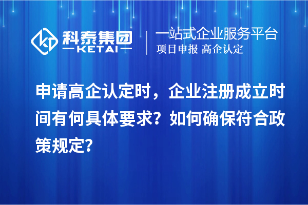 申請(qǐng)高企認(rèn)定時(shí)，企業(yè)注冊(cè)成立時(shí)間有何具體要求？如何確保符合政策規(guī)定？