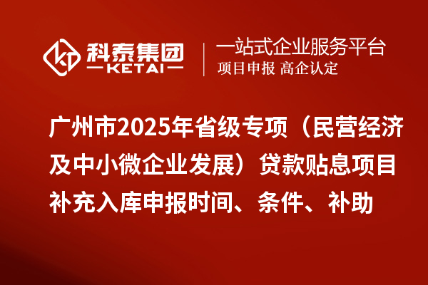 廣州市2025年省級(jí)專項(xiàng)資金（民營(yíng)經(jīng)濟(jì)及中小微企業(yè)發(fā)展）貸款貼息項(xiàng)目補(bǔ)充入庫(kù)申報(bào)時(shí)間、條件要求、補(bǔ)助獎(jiǎng)勵(lì)