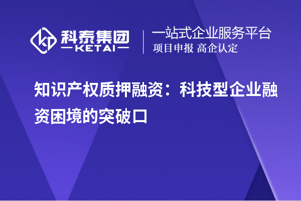 知識產(chǎn)權(quán)質(zhì)押融資：科技型企業(yè)融資困境的突破口