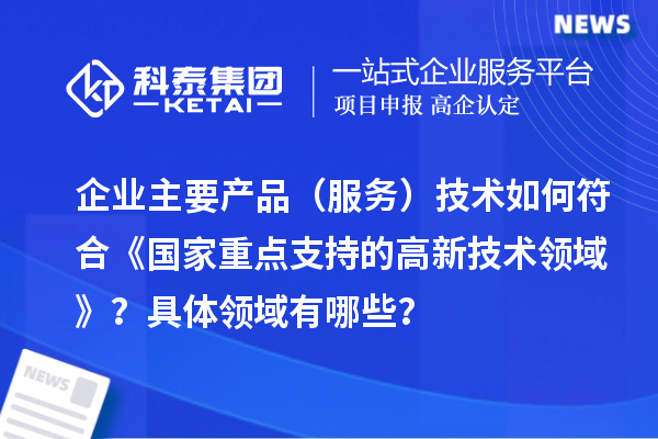 企業(yè)主要產(chǎn)品（服務(wù)）技術(shù)如何符合《國(guó)家重點(diǎn)支持的高新技術(shù)領(lǐng)域》？具體領(lǐng)域有哪些？