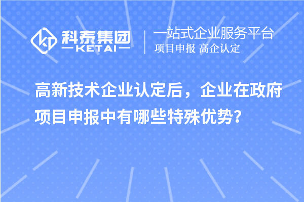 高新技術(shù)企業(yè)認(rèn)定后，企業(yè)在政府項(xiàng)目申報(bào)中有哪些特殊優(yōu)勢(shì)？