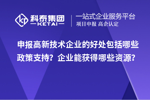 申報(bào)高新技術(shù)企業(yè)的好處包括哪些政策支持？企業(yè)能獲得哪些資源？